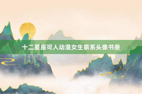 十二星座可人动漫女生萌系头像书册