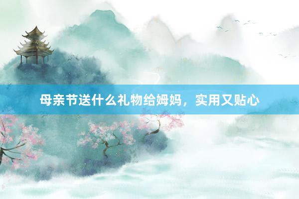 母亲节送什么礼物给姆妈，实用又贴心
