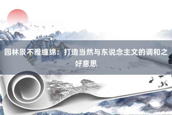 园林景不雅缠绵：打造当然与东说念主文的调和之好意思