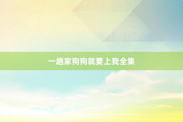 一趟家狗狗就要上我全集