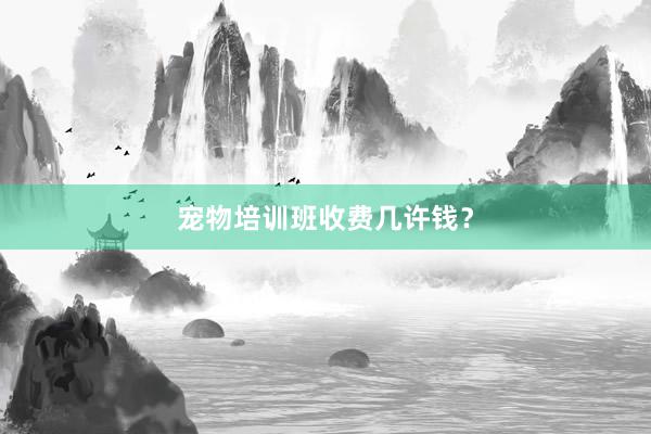 宠物培训班收费几许钱?