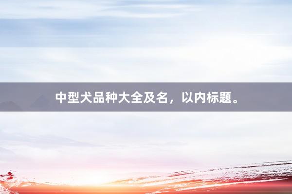 中型犬品种大全及名，以内标题。